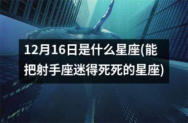 <h3>12月16日是什么星座(能把射手座迷得死死的星座)