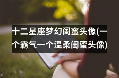 <h3>十二星座梦幻闺蜜头像(一个霸气一个温柔闺蜜头像)