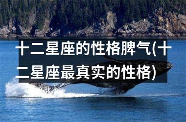 <h3>十二星座的性格脾气(十二星座最真实的性格)
