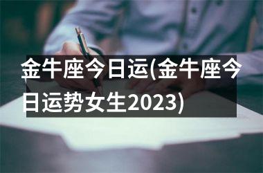 金牛座今日运(金牛座今日运势女生2023)