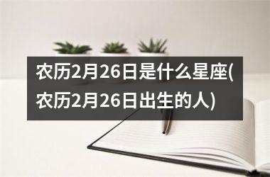 农历2月26日是什么星座(农历2月26日出生的人)