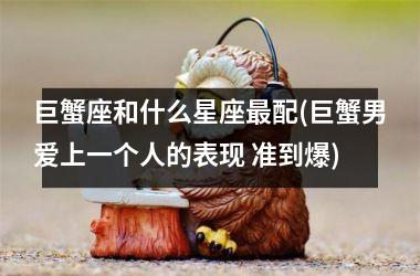 <h3>巨蟹座和什么星座最配(巨蟹男爱上一个人的表现 准到爆)
