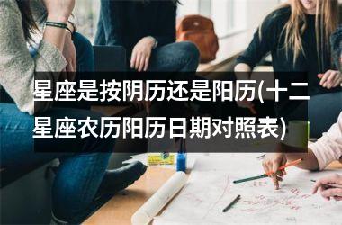 <h3>星座是按阴历还是阳历(十二星座农历阳历日期对照表)