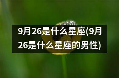 <h3>9月26是什么星座(9月26是什么星座的男性)