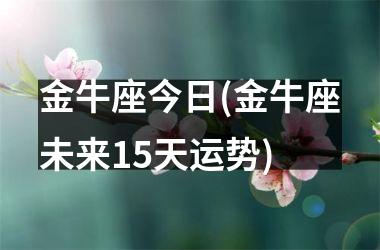 金牛座今日(金牛座未来15天运势)