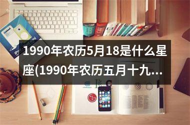 <h3>1990年农历5月18是什么星座(1990年农历五月十九是什么星座)