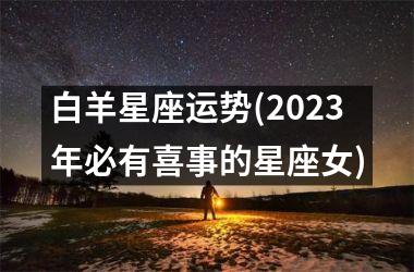 <h3>白羊星座运势(2025年必有喜事的星座女)