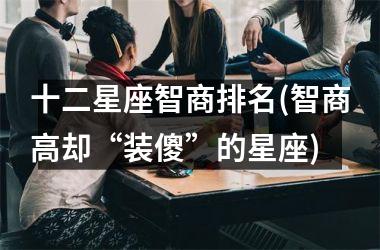 十二星座智商排名(智商高却“装傻”的星座)