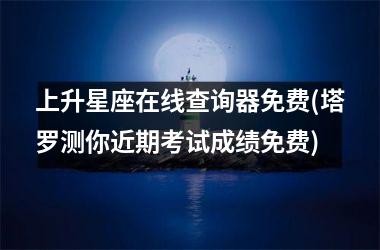 <h3>上升星座在线查询器免费(塔罗测你近期考试成绩免费)