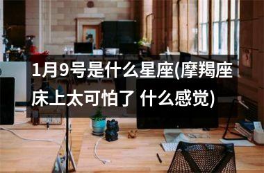 <h3>1月9号是什么星座(摩羯座床上太可怕了 什么感觉)