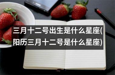 <h3>三月十二号出生是什么星座(阳历三月十二号是什么星座)
