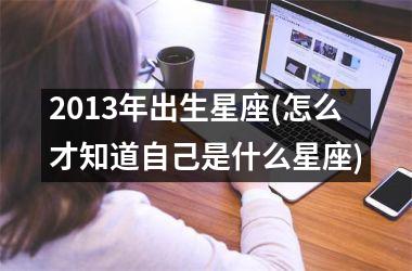 <h3>2013年出生星座(怎么才知道自己是什么星座)