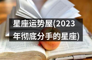 星座运势屋(2023年彻底分手的星座)