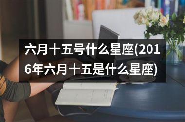 <h3>六月十五号什么星座(2016年六月十五是什么星座)