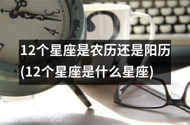 <h3>12个星座是农历还是阳历(12个星座是什么星座)