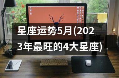 <h3>星座运势5月(2025年最旺的4大星座)