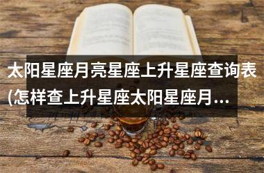 <h3>太阳星座月亮星座上升星座查询表(怎样查上升星座太阳星座月亮星座)