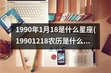 <h3>1990年1月18是什么星座(19901218农历是什么星座)