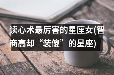 <h3>读心术最厉害的星座女(智商高却“装傻”的星座)