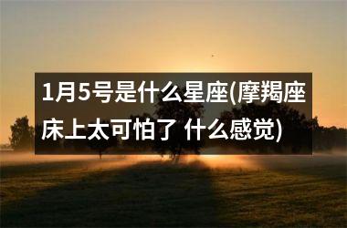 <h3>1月5号是什么星座(摩羯座床上太可怕了 什么感觉)