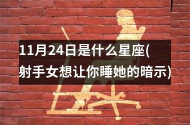 <h3>11月24日是什么星座(射手女想让你睡她的暗示)