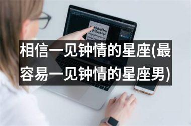 相信一见钟情的星座(最容易一见钟情的星座男)