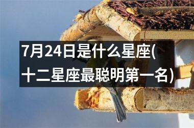 <h3>7月24日是什么星座(十二星座最聪明第一名)