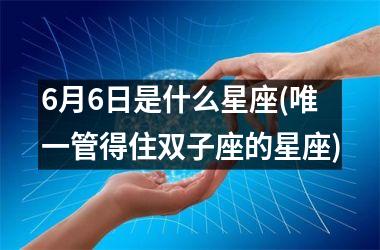 <h3>6月6日是什么星座(唯一管得住双子座的星座)