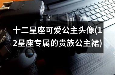 <h3>十二星座可爱公主头像(12星座专属的贵族公主裙)