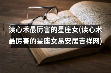 <h3>读心术最厉害的星座女(读心术最厉害的星座女易安居吉祥网)
