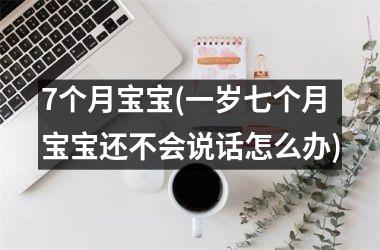 <h3>7个月宝宝(一岁七个月宝宝还不会说话怎么办)