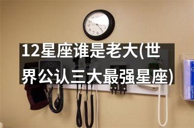 <h3>12星座谁是老大(世界公认三大最强星座)