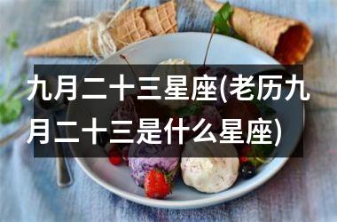 <h3>九月二十三星座(老历九月二十三是什么星座)