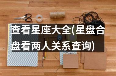 <h3>查看星座大全(星盘合盘看两人关系查询)