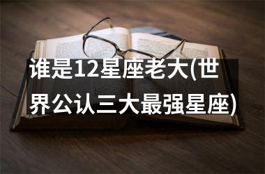 谁是12星座老大(世界公认三大最强星座)