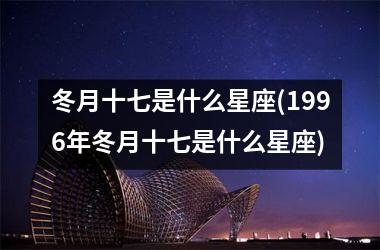 <h3>冬月十七是什么星座(1996年冬月十七是什么星座)