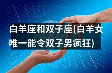 <h3>白羊座和双子座(白羊女唯一能令双子男疯狂)