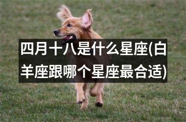 <h3>四月十八是什么星座(白羊座跟哪个星座最合适)