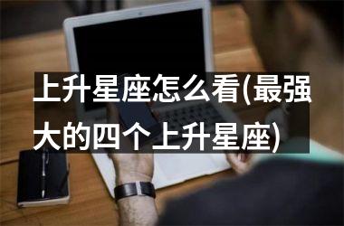 <h3>上升星座怎么看(最强大的四个上升星座)