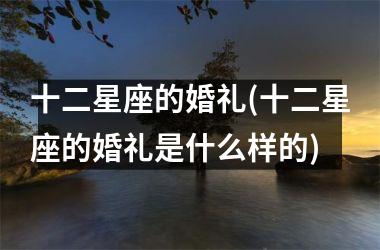 <h3>十二星座的婚礼(十二星座的婚礼是什么样的)