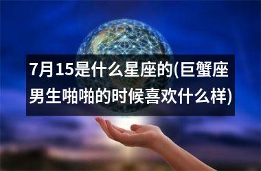 7月15是什么星座的(巨蟹座男生啪啪的时候喜欢什么样)