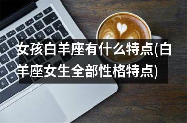 女孩白羊座有什么特点(白羊座女生全部性格特点)