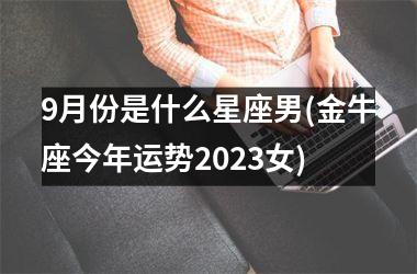 9月份是什么星座男(金牛座今年运势2023女)