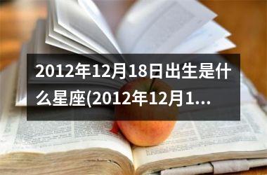 2012年12月18日出生是什么星座(2012年12月19日出生是什么星座)