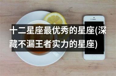 <h3>十二星座最优秀的星座(深藏不漏王者实力的星座)