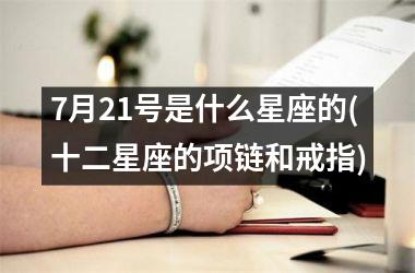 <h3>7月21号是什么星座的(十二星座的项链和戒指)