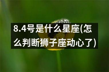 <h3>8.4号是什么星座(怎么判断狮子座动心了)