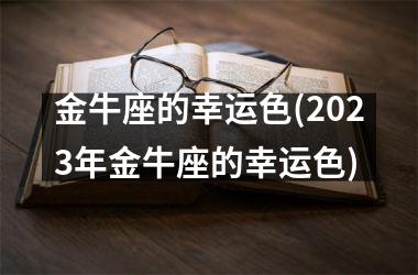 金牛座的幸运色(2023年金牛座的幸运色)