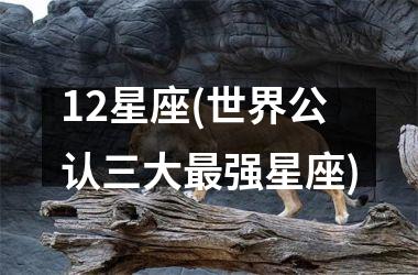 <h3>12星座(世界公认三大最强星座)