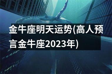 金牛座明天运势(高人预言金牛座2023年)